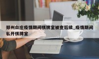 郑州白庄疫情期间棋牌室被查后续_疫情期间私开棋牌室