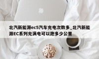 北汽新能源ec5汽车充电次数多_北汽新能源EC系列充满电可以跑多少公里