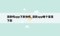 贷款吗app下款快吗_贷款app哪个容易下款