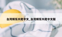 台湾娱乐大佬中文_台湾娱乐大佬中文版