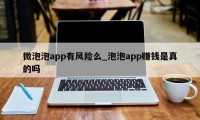 微泡泡app有风险么_泡泡app赚钱是真的吗