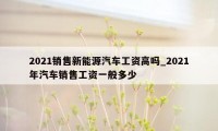 2021销售新能源汽车工资高吗_2021年汽车销售工资一般多少