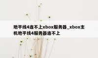 地平线4连不上xbox服务器_xbox主机地平线4服务器连不上