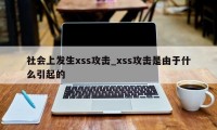 社会上发生xss攻击_xss攻击是由于什么引起的