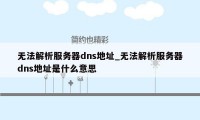 无法解析服务器dns地址_无法解析服务器dns地址是什么意思