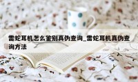 雷蛇耳机怎么鉴别真伪查询_雷蛇耳机真伪查询方法