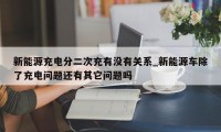 新能源充电分二次充有没有关系_新能源车除了充电问题还有其它问题吗