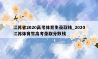 江苏省2020高考体育生录取线_2020江苏体育生高考录取分数线