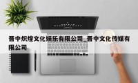 晋中炽煌文化娱乐有限公司_晋中文化传媒有限公司