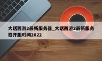 大话西游2最新服务器_大话西游2最新服务器开服时间2022
