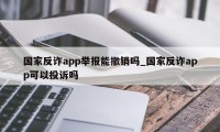 国家反诈app举报能撤销吗_国家反诈app可以投诉吗