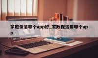 家庭保洁哪个app好_家政保洁用哪个app