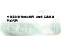 水果定制套餐php源码_php购买水果案例的代码