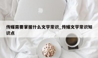 传媒需要掌握什么文学常识_传媒文学常识知识点