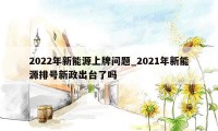 2022年新能源上牌问题_2021年新能源排号新政出台了吗