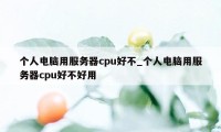 个人电脑用服务器cpu好不_个人电脑用服务器cpu好不好用