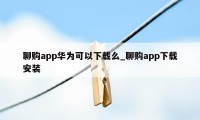 聊购app华为可以下载么_聊购app下载安装