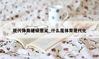 现代体育建设意义_什么是体育现代化