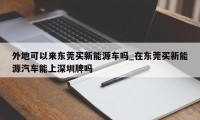 外地可以来东莞买新能源车吗_在东莞买新能源汽车能上深圳牌吗