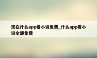 现在什么app看小说免费_什么app看小说全部免费