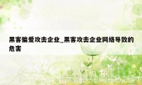 黑客偏爱攻击企业_黑客攻击企业网络导致的危害