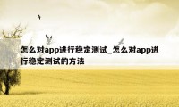 怎么对app进行稳定测试_怎么对app进行稳定测试的方法