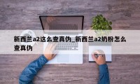 新西兰a2这么查真伪_新西兰a2奶粉怎么查真伪