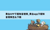 黄台APP下载知音视频_黄台app下载知音视频怎么下载