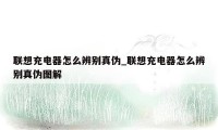 联想充电器怎么辨别真伪_联想充电器怎么辨别真伪图解