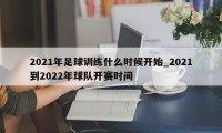 2021年足球训练什么时候开始_2021到2022年球队开赛时间