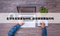 足球单双球算加时吗_进球单双算加时吗