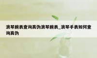 浪琴腕表查询真伪浪琴腕表_浪琴手表如何查询真伪