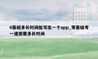 0基础多长时间能写出一个app_零基础考一建需要多长时间