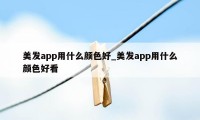 美发app用什么颜色好_美发app用什么颜色好看