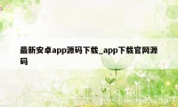 最新安卓app源码下载_app下载官网源码