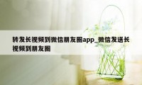 转发长视频到微信朋友圈app_微信发送长视频到朋友圈