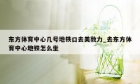 东方体育中心几号地铁口去美敦力_去东方体育中心地铁怎么坐