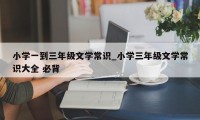 小学一到三年级文学常识_小学三年级文学常识大全 必背