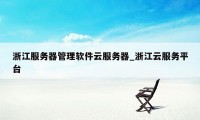 浙江服务器管理软件云服务器_浙江云服务平台