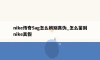 nike传奇5ag怎么辨别真伪_怎么鉴别nike真假