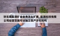 砂石新能源矿业业务怎么扩展_能源科技有限公司经营范围可以加工生产沙石料吗