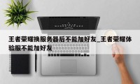 王者荣耀换服务器后不能加好友_王者荣耀体验服不能加好友