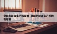 奇瑞新能源生产线在哪_奇瑞新能源生产基地有哪里