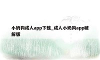 小奶狗成人app下载_成人小奶狗app破解版