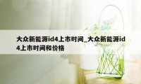 大众新能源id4上市时间_大众新能源id4上市时间和价格