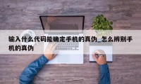 输入什么代码能确定手机的真伪_怎么辨别手机的真伪