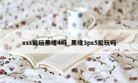 xss能玩黑魂4吗_黑魂3ps5能玩吗