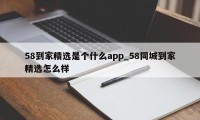 58到家精选是个什么app_58同城到家精选怎么样