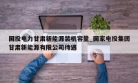 国投电力甘肃新能源装机容量_国家电投集团甘肃新能源有限公司待遇