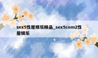 sex5性屋娱乐精品_sex5com2性屋娱乐